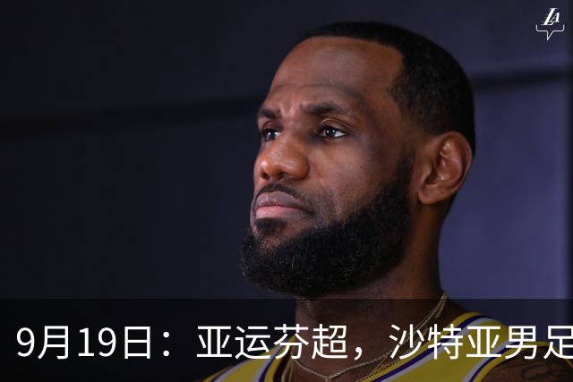 9月19日：亚运芬超，沙特亚男足迎战卡塔尔亚男足赫尔火花迎战赫尔辛基